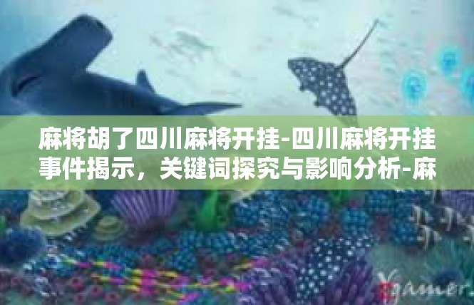 麻将胡了四川麻将开挂-四川麻将开挂事件揭示，关键词探究与影响分析-麻将胡了四川麻将开挂