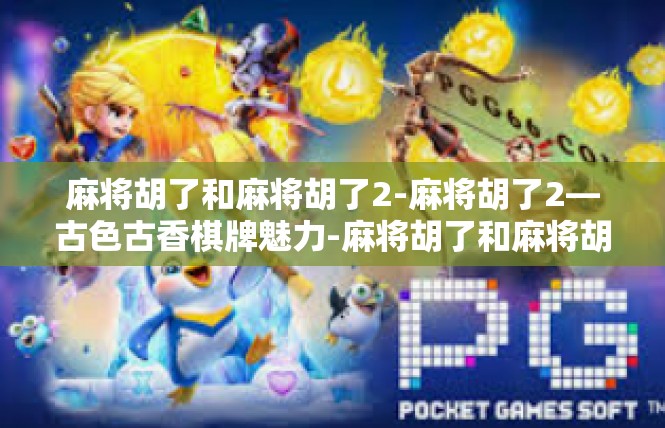麻将胡了和麻将胡了2-麻将胡了2—古色古香棋牌魅力-麻将胡了和麻将胡了2