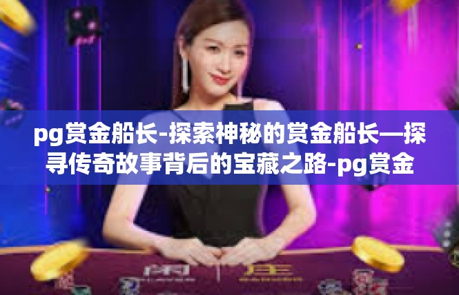 pg赏金船长-探索神秘的赏金船长—探寻传奇故事背后的宝藏之路-pg赏金船长