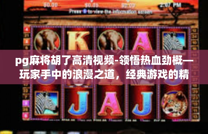 pg麻将胡了高清视频-领悟热血劲概—玩家手中的浪漫之道，经典游戏的精粹演绎-pg麻将胡了高清视频
