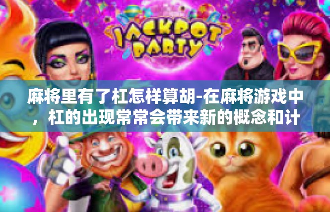 麻将里有了杠怎样算胡-在麻将游戏中，杠的出现常常会带来新的概念和计算方式。对于麻将里有了杠如何算胡，以下将进行详细解析。麻将里有了杠怎样算胡