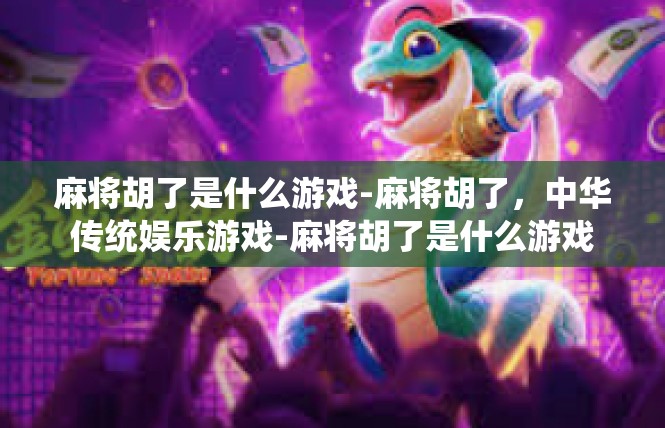 麻将胡了是什么游戏-麻将胡了，中华传统娱乐游戏-麻将胡了是什么游戏