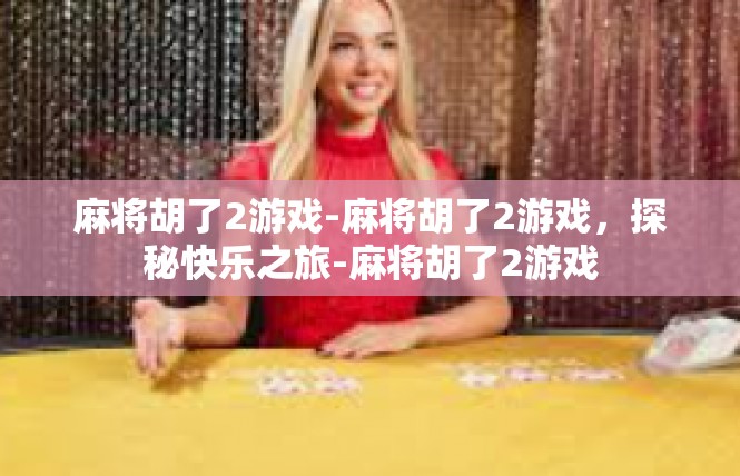 麻将胡了2游戏-麻将胡了2游戏，探秘快乐之旅-麻将胡了2游戏