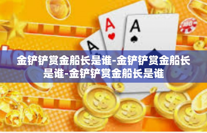 金铲铲赏金船长是谁-金铲铲赏金船长是谁-金铲铲赏金船长是谁