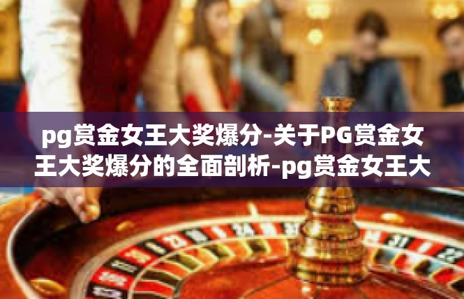 pg赏金女王大奖爆分-关于PG赏金女王大奖爆分的全面剖析-pg赏金女王大奖爆分