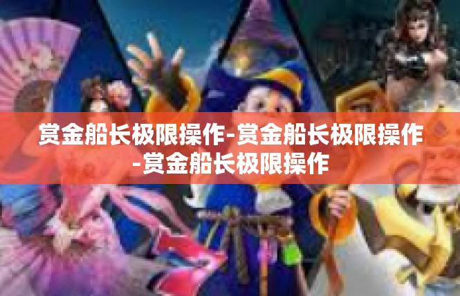 赏金船长极限操作-赏金船长极限操作-赏金船长极限操作