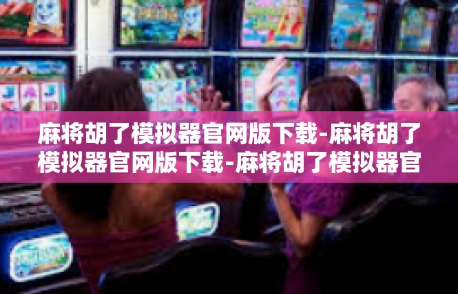 麻将胡了模拟器官网版下载-麻将胡了模拟器官网版下载-麻将胡了模拟器官网版下载