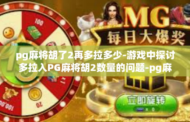 pg麻将胡了2再多拉多少-游戏中探讨多拉入PG麻将胡2数量的问题-pg麻将胡了2再多拉多少