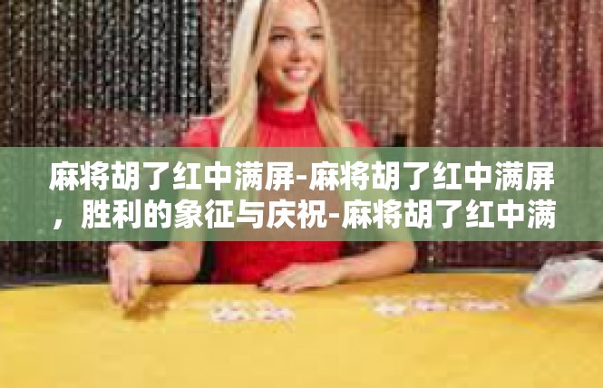 麻将胡了红中满屏-麻将胡了红中满屏，胜利的象征与庆祝-麻将胡了红中满屏