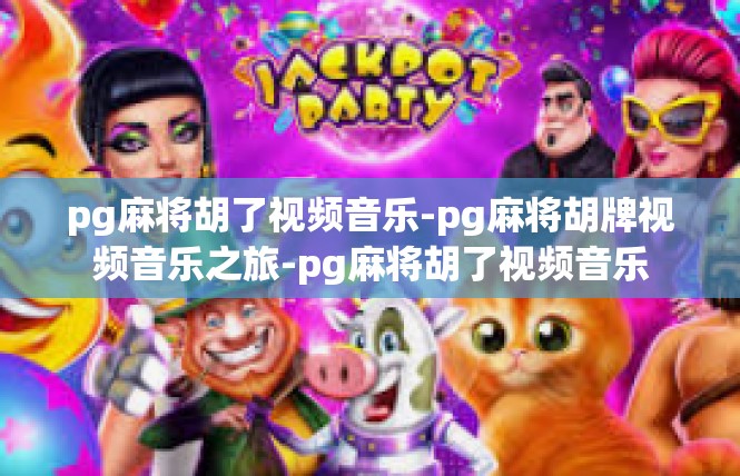 pg麻将胡了视频音乐-pg麻将胡牌视频音乐之旅-pg麻将胡了视频音乐
