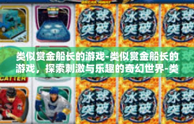 类似赏金船长的游戏-类似赏金船长的游戏，探索刺激与乐趣的奇幻世界-类似赏金船长的游戏