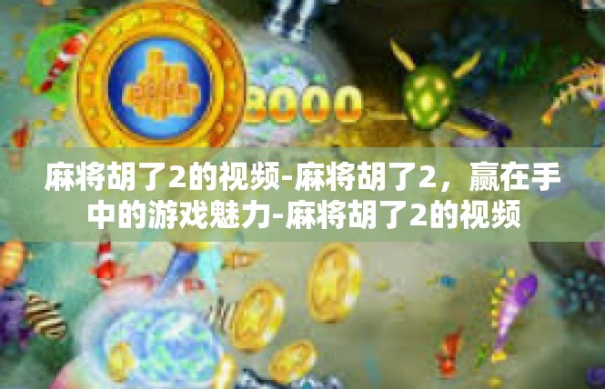 麻将胡了2的视频-麻将胡了2，赢在手中的游戏魅力-麻将胡了2的视频