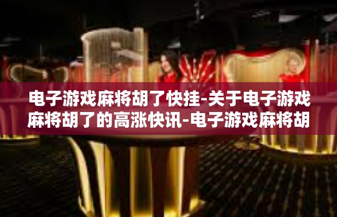 电子游戏麻将胡了快挂-关于电子游戏麻将胡了的高涨快讯-电子游戏麻将胡了快挂