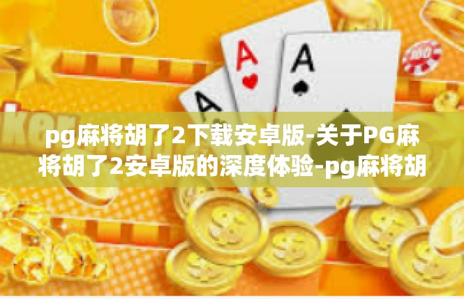 pg麻将胡了2下载安卓版-关于PG麻将胡了2安卓版的深度体验-pg麻将胡了2下载安卓版