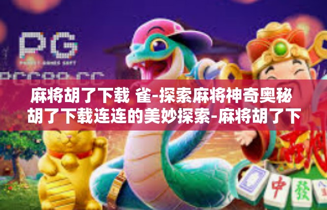 麻将胡了下载 雀-探索麻将神奇奥秘 胡了下载连连的美妙探索-麻将胡了下载 雀