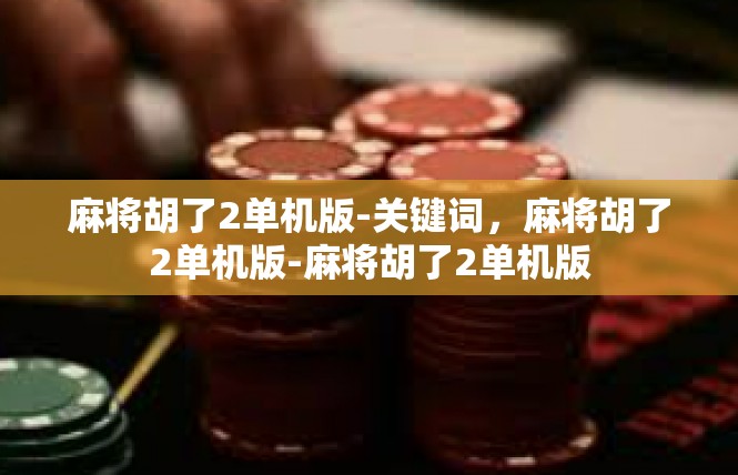麻将胡了2单机版-关键词，麻将胡了2单机版-麻将胡了2单机版