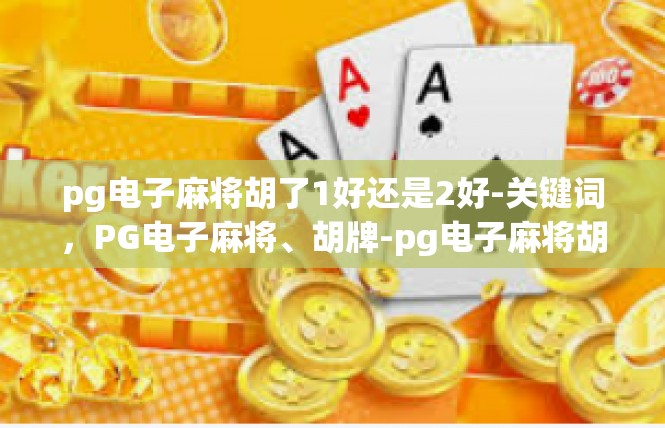 pg电子麻将胡了1好还是2好-关键词，PG电子麻将、胡牌-pg电子麻将胡了1好还是2好