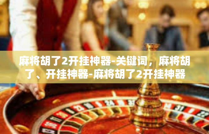 麻将胡了2开挂神器-关键词，麻将胡了、开挂神器-麻将胡了2开挂神器