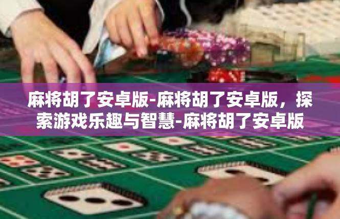 麻将胡了安卓版-麻将胡了安卓版，探索游戏乐趣与智慧-麻将胡了安卓版