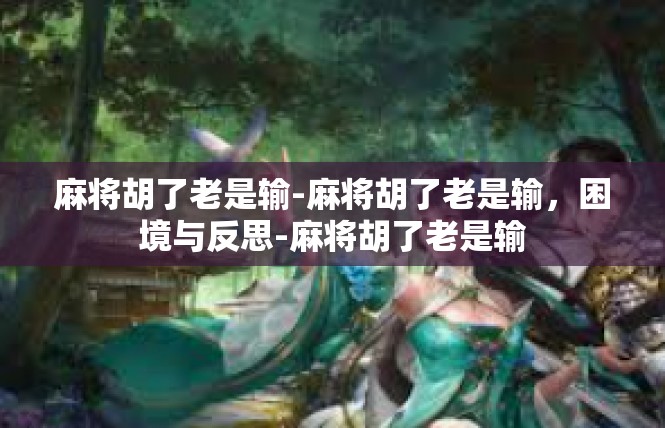 麻将胡了老是输-麻将胡了老是输，困境与反思-麻将胡了老是输