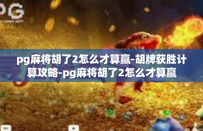 pg麻将胡了2怎么才算赢-胡牌获胜计算攻略-pg麻将胡了2怎么才算赢