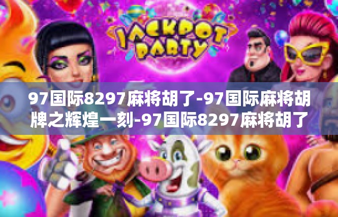 97国际8297麻将胡了-97国际麻将胡牌之辉煌一刻-97国际8297麻将胡了