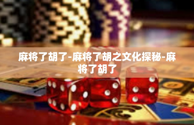 麻将了胡了-麻将了胡之文化探秘-麻将了胡了