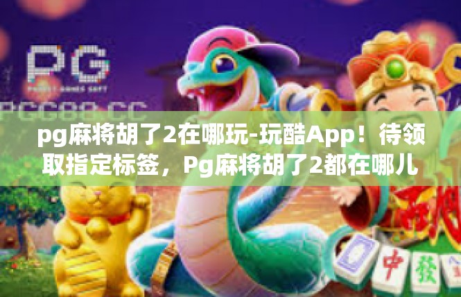 pg麻将胡了2在哪玩-玩酷App！待领取指定标签，Pg麻将胡了2都在哪儿去啦-pg麻将胡了2在哪玩