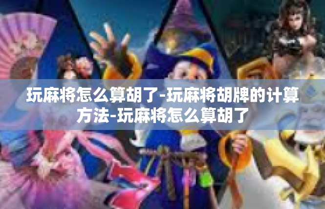 玩麻将怎么算胡了-玩麻将胡牌的计算方法-玩麻将怎么算胡了