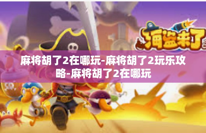 麻将胡了2在哪玩-麻将胡了2玩乐攻略-麻将胡了2在哪玩