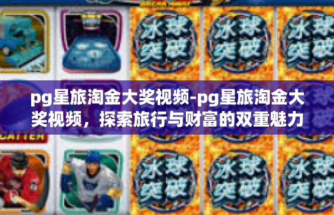 pg星旅淘金大奖视频-pg星旅淘金大奖视频，探索旅行与财富的双重魅力-pg星旅淘金大奖视频