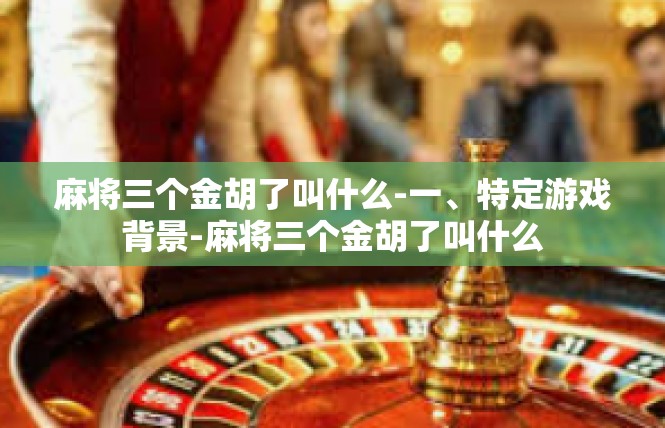 麻将三个金胡了叫什么-一、特定游戏背景-麻将三个金胡了叫什么