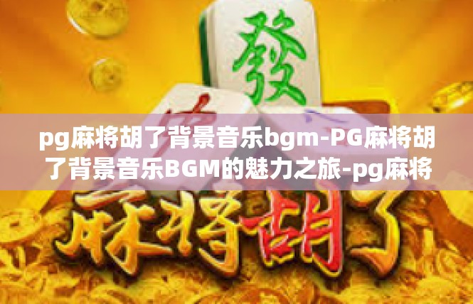 pg麻将胡了背景音乐bgm-PG麻将胡了背景音乐BGM的魅力之旅-pg麻将胡了背景音乐bgm