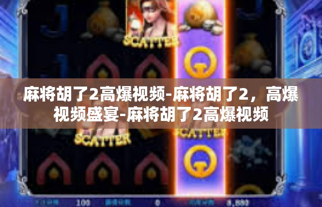 麻将胡了2高爆视频-麻将胡了2，高爆视频盛宴-麻将胡了2高爆视频