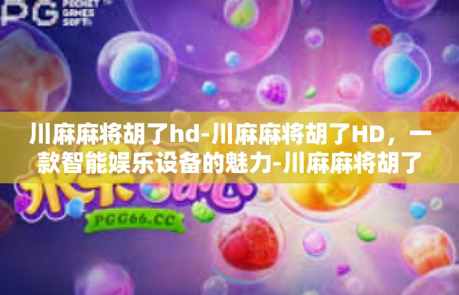 川麻麻将胡了hd-川麻麻将胡了HD，一款智能娱乐设备的魅力-川麻麻将胡了hd