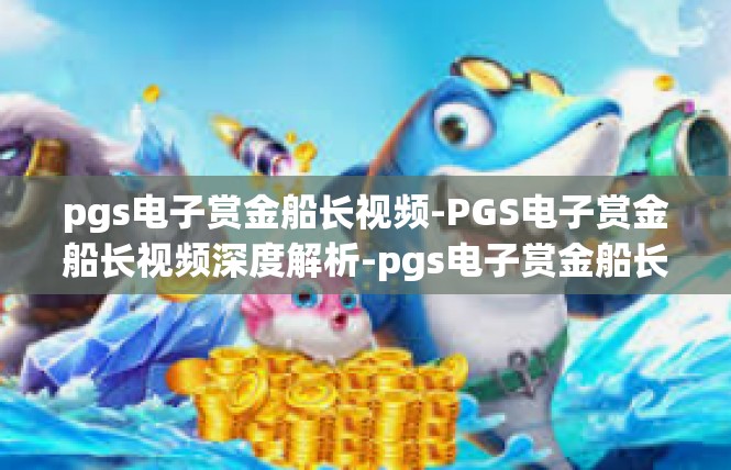 pgs电子赏金船长视频-PGS电子赏金船长视频深度解析-pgs电子赏金船长视频