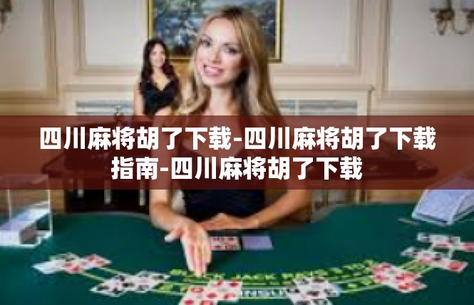 四川麻将胡了下载-四川麻将胡了下载指南-四川麻将胡了下载