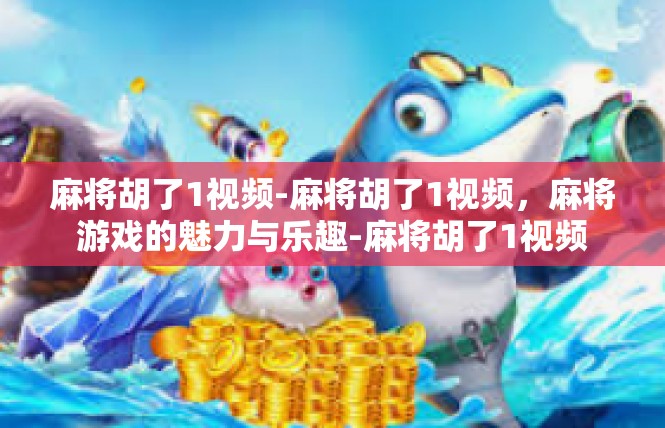 麻将胡了1视频-麻将胡了1视频，麻将游戏的魅力与乐趣-麻将胡了1视频