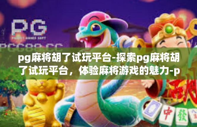 pg麻将胡了试玩平台-探索pg麻将胡了试玩平台，体验麻将游戏的魅力-pg麻将胡了试玩平台