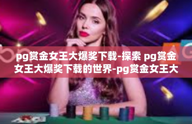 pg赏金女王大爆奖下载-探索 pg赏金女王大爆奖下载的世界-pg赏金女王大爆奖下载