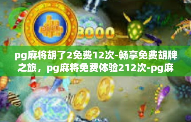 pg麻将胡了2免费12次-畅享免费胡牌之旅，pg麻将免费体验212次-pg麻将胡了2免费12次