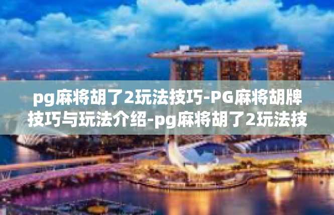 pg麻将胡了2玩法技巧-PG麻将胡牌技巧与玩法介绍-pg麻将胡了2玩法技巧