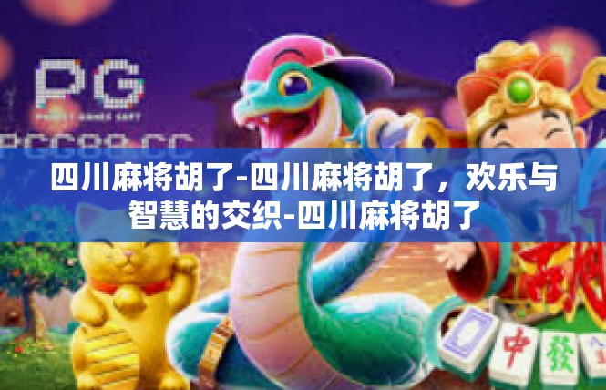 四川麻将胡了-四川麻将胡了，欢乐与智慧的交织-四川麻将胡了