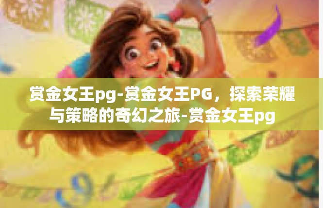 赏金女王pg-赏金女王PG，探索荣耀与策略的奇幻之旅-赏金女王pg