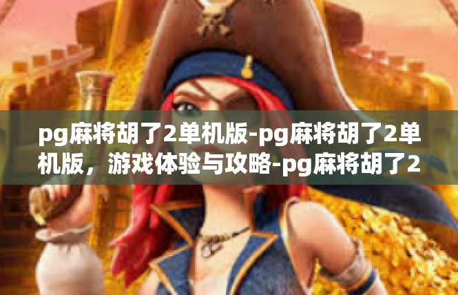 pg麻将胡了2单机版-pg麻将胡了2单机版，游戏体验与攻略-pg麻将胡了2单机版
