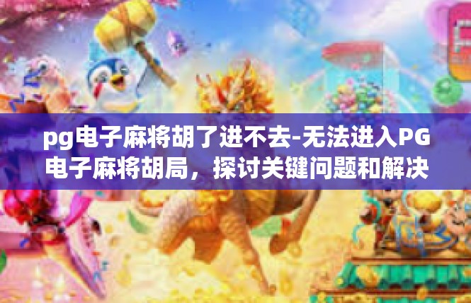 pg电子麻将胡了进不去-无法进入PG电子麻将胡局，探讨关键问题和解决途径-pg电子麻将胡了进不去