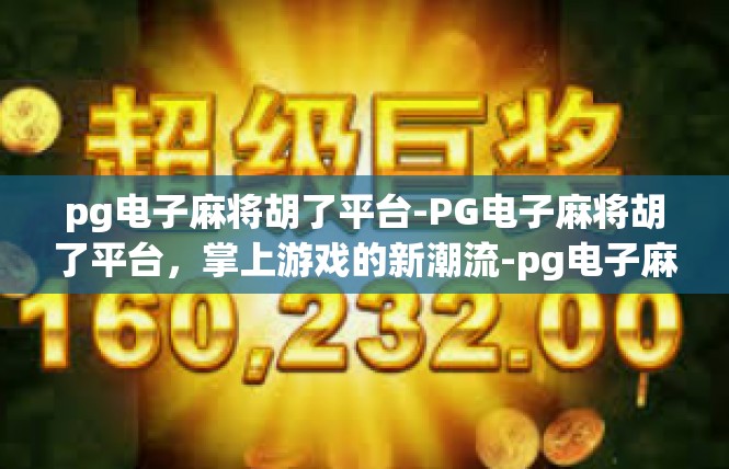 pg电子麻将胡了平台-PG电子麻将胡了平台，掌上游戏的新潮流-pg电子麻将胡了平台