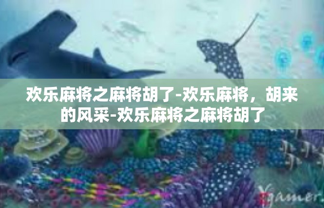 欢乐麻将之麻将胡了-欢乐麻将，胡来的风采-欢乐麻将之麻将胡了