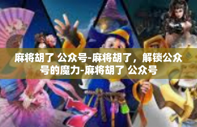 麻将胡了 公众号-麻将胡了，解锁公众号的魔力-麻将胡了 公众号