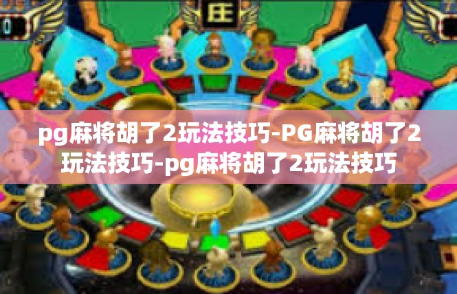 pg麻将胡了2玩法技巧-PG麻将胡了2玩法技巧-pg麻将胡了2玩法技巧